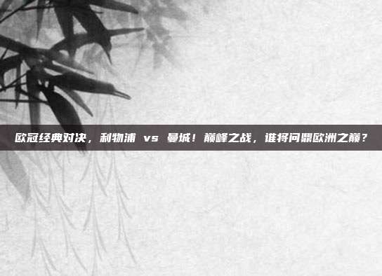 欧冠经典对决，利物浦 vs 曼城！巅峰之战，谁将问鼎欧洲之巅？