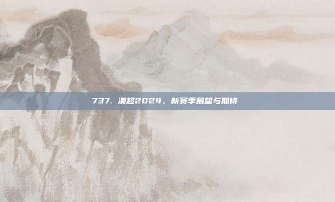 737. 澳超2024，新赛季展望与期待 ✨