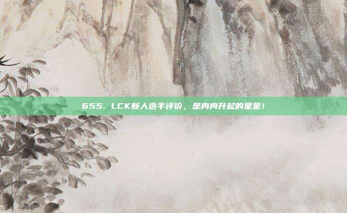 655. LCK新人选手评价，是冉冉升起的星星！