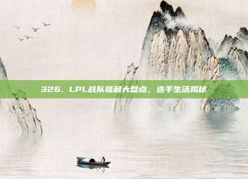 326. LPL战队福利大盘点，选手生活揭秘