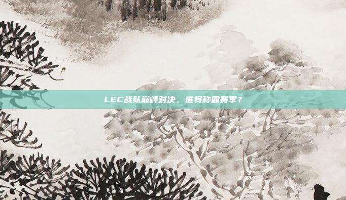 LEC战队巅峰对决，谁将称霸赛季？