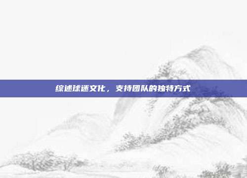 综述球迷文化，支持团队的独特方式