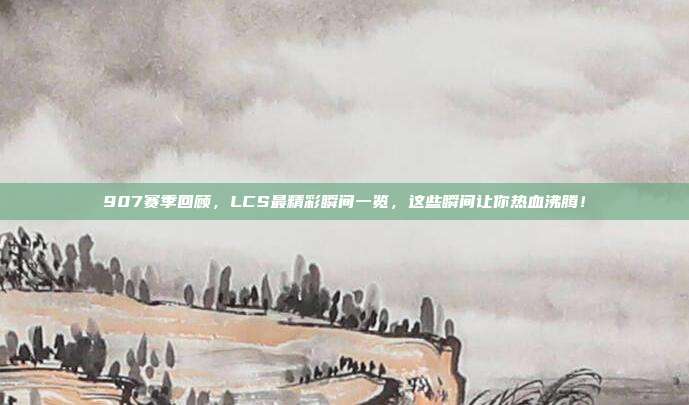 907赛季回顾，LCS最精彩瞬间一览，这些瞬间让你热血沸腾！