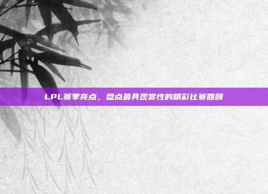 LPL赛季亮点，盘点最具观赏性的精彩比赛回顾