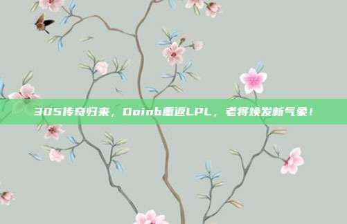 305传奇归来，Doinb重返LPL，老将焕发新气象！