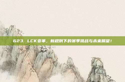 623. LCK变革，新规则下的赛季挑战与未来展望！