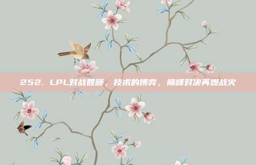 252. LPL对战回顾，技术的博弈，巅峰对决再燃战火