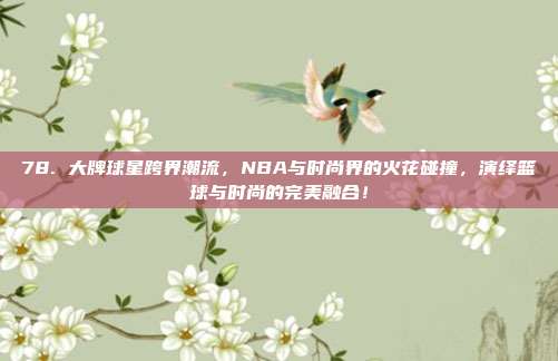 78. 大牌球星跨界潮流，NBA与时尚界的火花碰撞，演绎篮球与时尚的完美融合！