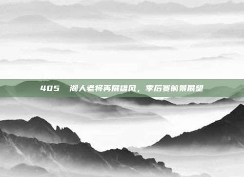 405⚡ 湖人老将再展雄风，季后赛前景展望