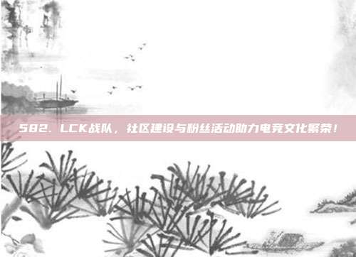 582. LCK战队，社区建设与粉丝活动助力电竞文化繁荣！