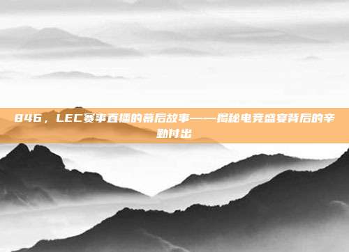 846，LEC赛事直播的幕后故事——揭秘电竞盛宴背后的辛勤付出