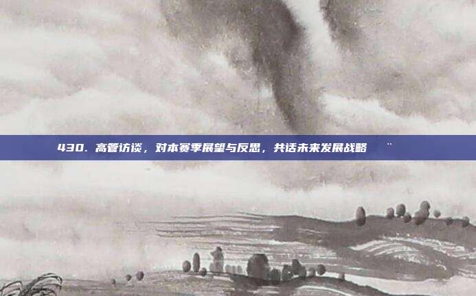 430. 高管访谈，对本赛季展望与反思，共话未来发展战略🗨️📅