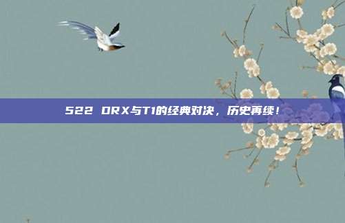 522 DRX与T1的经典对决，历史再续！