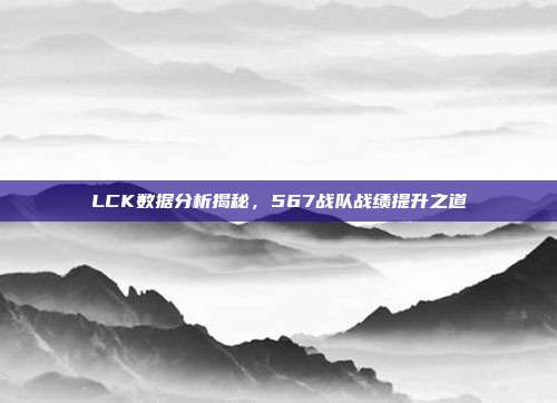 LCK数据分析揭秘，567战队战绩提升之道