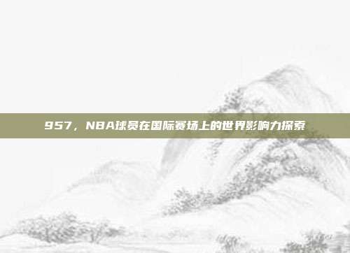 957，NBA球员在国际赛场上的世界影响力探索