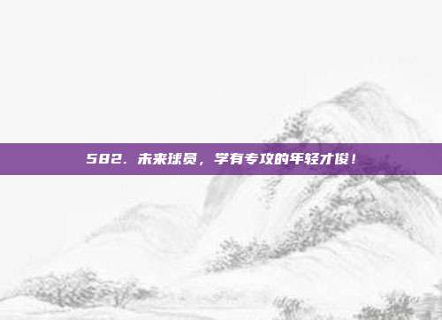 582. 未来球员，学有专攻的年轻才俊！