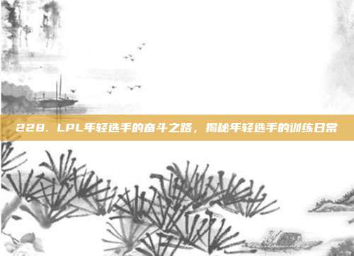 228. LPL年轻选手的奋斗之路，揭秘年轻选手的训练日常