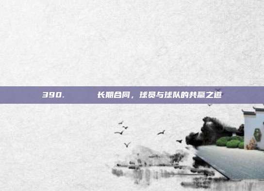 390. 🎖️ 长期合同，球员与球队的共赢之道