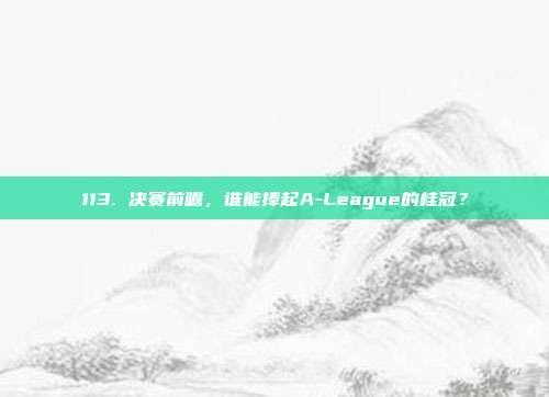 113. 决赛前瞻，谁能捧起A-League的桂冠？