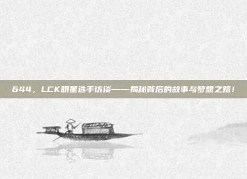 644，LCK明星选手访谈——揭秘背后的故事与梦想之路！