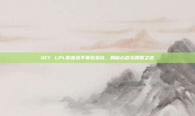 107. LPL职业选手赛后采访，揭秘心态与调整之道