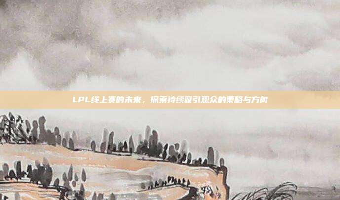 LPL线上赛的未来，探索持续吸引观众的策略与方向