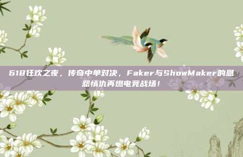 618狂欢之夜，传奇中单对决，Faker与ShowMaker的恩怨情仇再燃电竞战场！