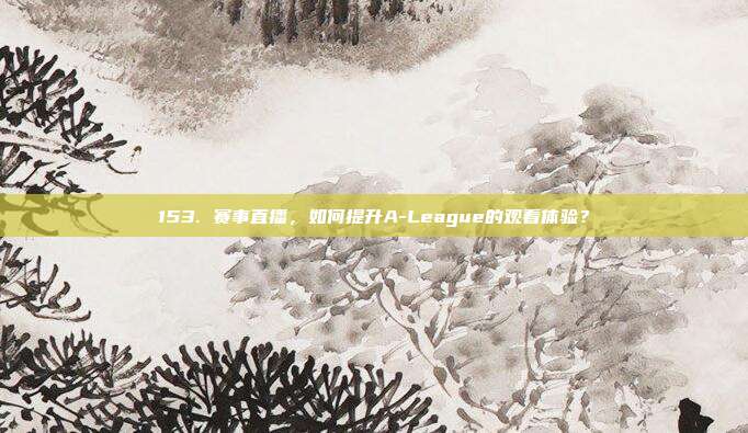 153. 赛事直播，如何提升A-League的观看体验？