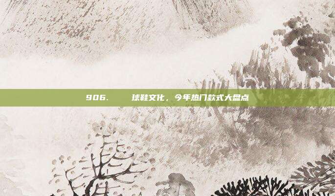 906.👟 球鞋文化，今年热门款式大盘点