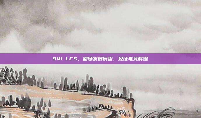 941 LCS，回顾发展历程，见证电竞辉煌