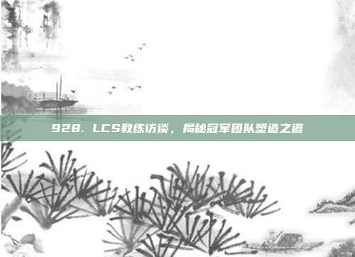 928. LCS教练访谈，揭秘冠军团队塑造之道