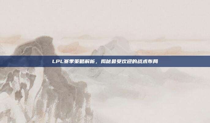 LPL赛季策略解析，揭秘最受欢迎的战术布局