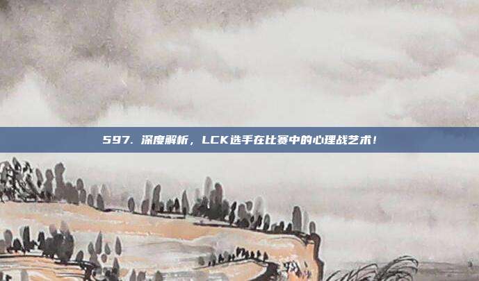 597. 深度解析，LCK选手在比赛中的心理战艺术！