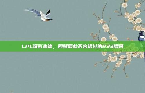 LPL精彩集锦，回顾那些不容错过的233瞬间