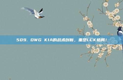 509. DWG KIA的战术创新，重塑LCK格局！