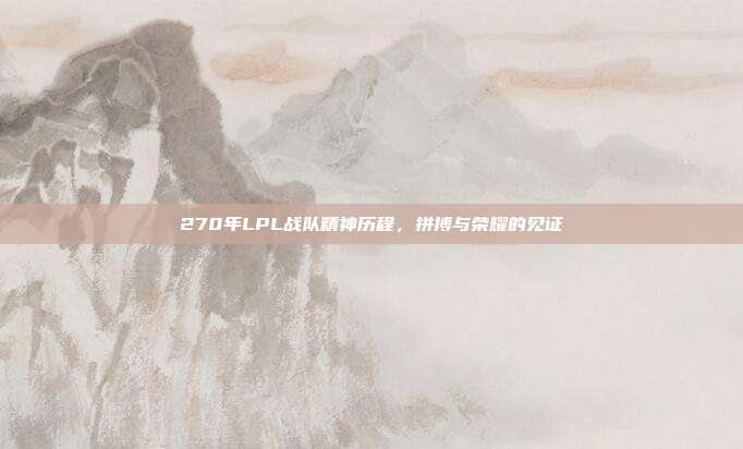 270年LPL战队精神历程，拼搏与荣耀的见证