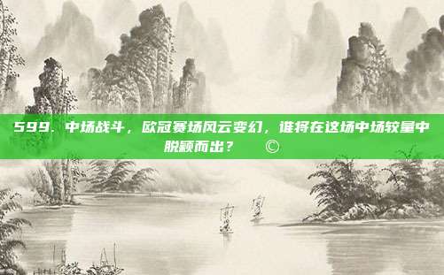 599. 中场战斗，欧冠赛场风云变幻，谁将在这场中场较量中脱颖而出？🎩