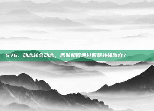 576. 动态转会动态，各队如何通过智慧补强阵容？🔄🔍