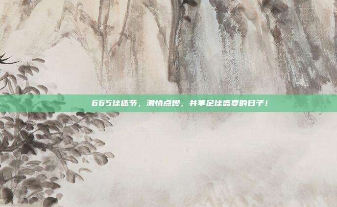 🎉 665球迷节，激情点燃，共享足球盛宴的日子！