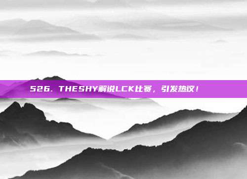 526. THESHY解说LCK比赛，引发热议！🔊