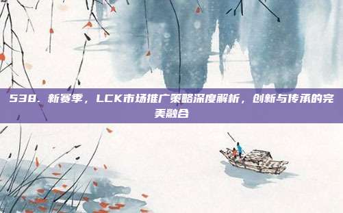 538. 新赛季，LCK市场推广策略深度解析，创新与传承的完美融合