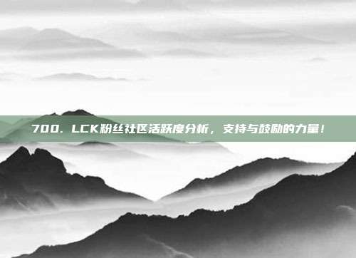 700. LCK粉丝社区活跃度分析，支持与鼓励的力量！