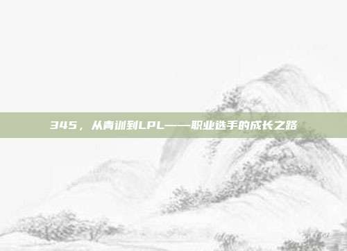 345，从青训到LPL——职业选手的成长之路