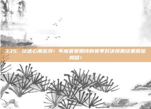 335. 球迷心潮澎湃！年度最受期待的赛季对决投票结果震撼揭晓！