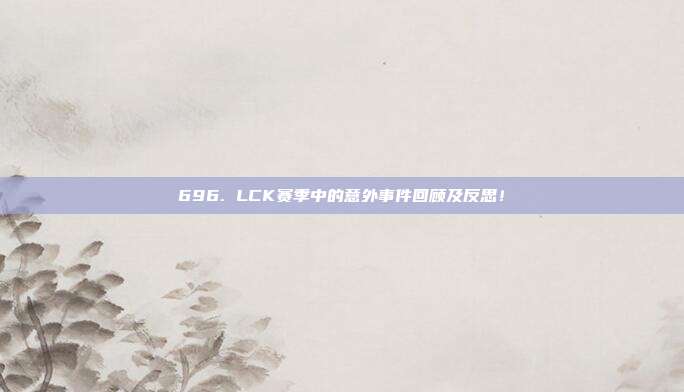 696. LCK赛季中的意外事件回顾及反思！