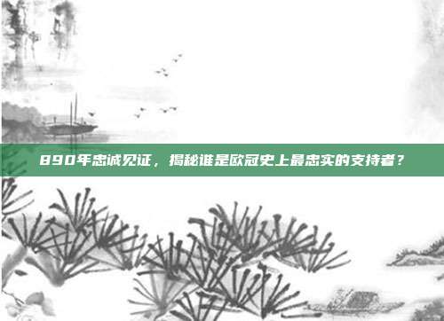 890年忠诚见证，揭秘谁是欧冠史上最忠实的支持者？