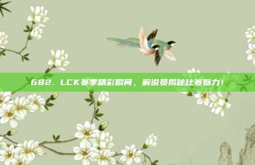 682. LCK赛季精彩瞬间，解说员揭秘比赛魅力！