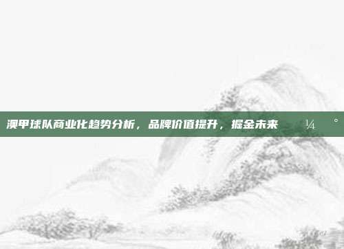 澳甲球队商业化趋势分析，品牌价值提升，掘金未来 💼💰