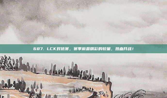 687. LCK对抗赛，赛季前最精彩的较量，热血开战！