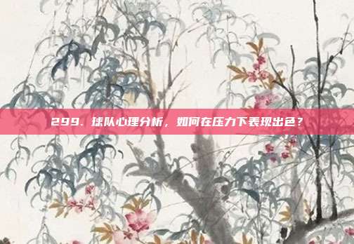 299. 球队心理分析，如何在压力下表现出色？